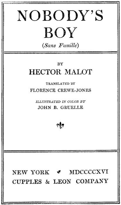 NOBODY'S BOY (Sans Famille) BY HECTOR MALOT TRANSLATED BY FLORENCE CREWE-JONES ILLUSTRATED IN COLOR BY
JOHN B. GRUELLE NEW YORK MDCCCCXVI CUPPLES & LEON COMPANY
